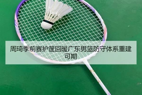 周琦季前赛护筐回暖广东男篮防守体系重建可期